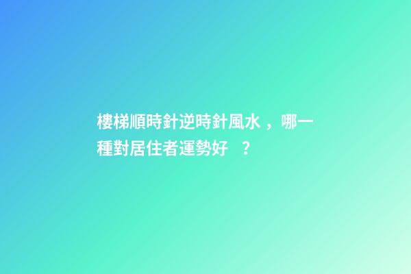 樓梯順時針逆時針風水，哪一種對居住者運勢好？